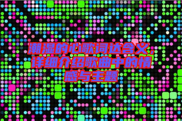 潮濕的心歌詞達(dá)含義，詳細(xì)介紹歌曲中的情感與主題