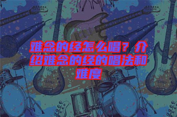 難念的經(jīng)怎么唱？介紹難念的經(jīng)的唱法和難度