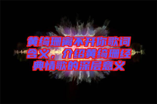 黃綺珊離不開你歌詞含義，介紹黃綺珊經(jīng)典情歌的深層意義