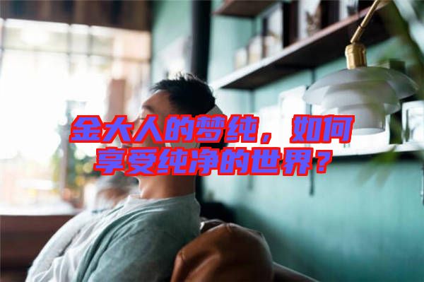 金大人的夢純，如何享受純凈的世界？