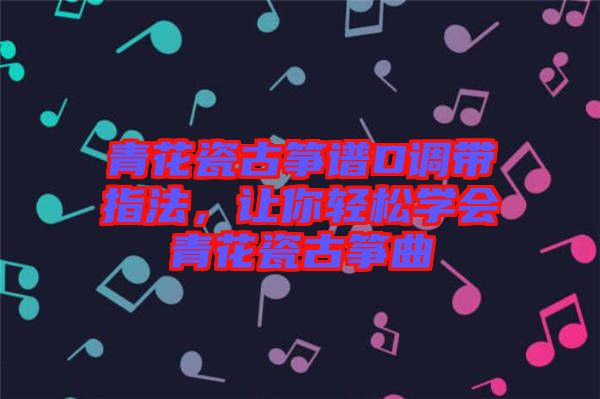青花瓷古箏譜D調(diào)帶指法，讓你輕松學(xué)會(huì)青花瓷古箏曲