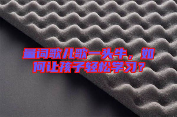 量詞歌兒歌一頭牛，如何讓孩子輕松學習？