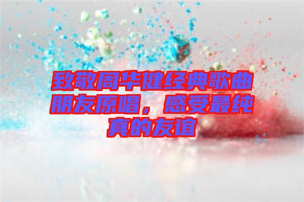 致敬周華健經(jīng)典歌曲朋友原唱，感受最純真的友誼
