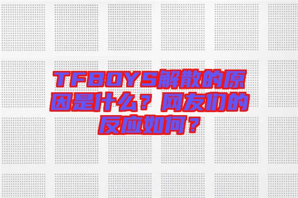 TFBOYS解散的原因是什么？網(wǎng)友們的反應(yīng)如何？
