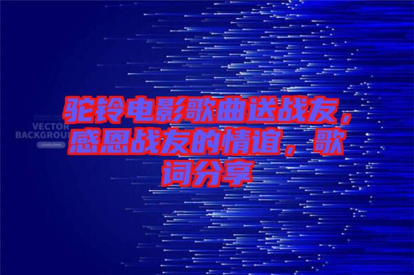駝鈴電影歌曲送戰(zhàn)友，感恩戰(zhàn)友的情誼，歌詞分享
