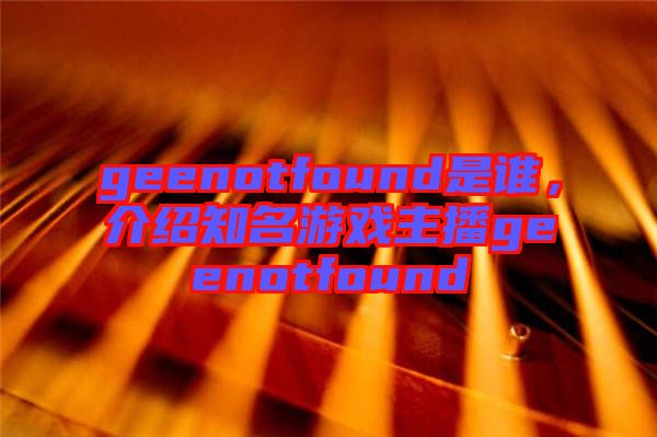geenotfound是誰，介紹知名游戲主播geenotfound