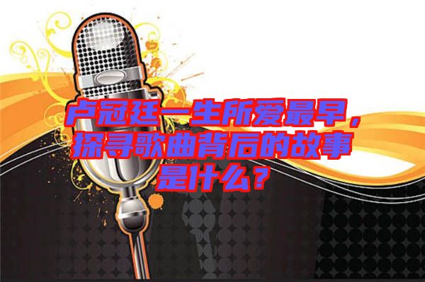 盧冠廷一生所愛(ài)最早，探尋歌曲背后的故事是什么？