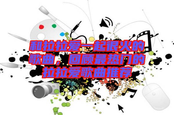 和拉拉愛(ài)一起很火的歌曲，回顧最熱門的拉拉愛(ài)歌曲推薦