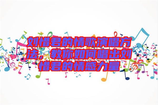 劉惜君的情歌演唱方法，教你如何唱出劉惜君的情感力量