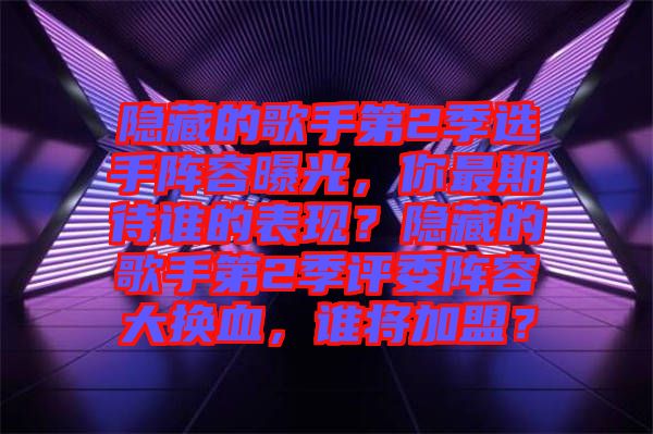 隱藏的歌手第2季選手陣容曝光，你最期待誰的表現(xiàn)？隱藏的歌手第2季評委陣容大換血，誰將加盟？