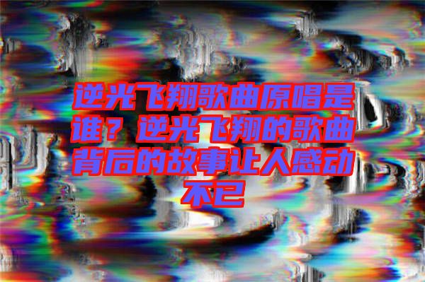 逆光飛翔歌曲原唱是誰？逆光飛翔的歌曲背后的故事讓人感動(dòng)不已