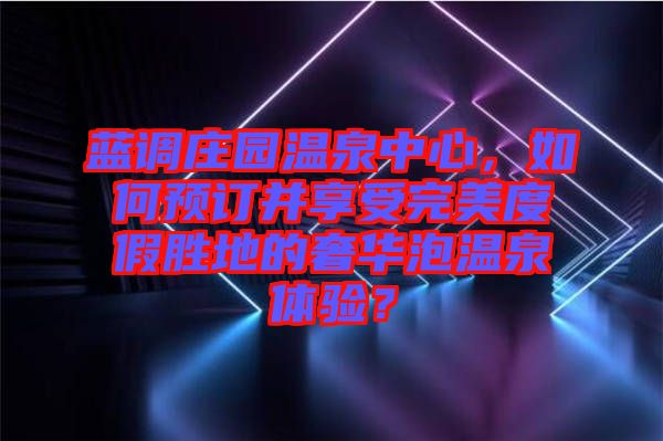 藍(lán)調(diào)莊園溫泉中心，如何預(yù)訂并享受完美度假勝地的奢華泡溫泉體驗(yàn)？
