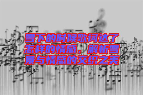 雪下的時候歌詞達了怎樣的情感，解析雪景與情感的交織之美