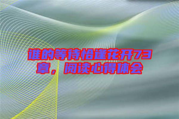 誰(shuí)的等待恰逢花開73章，閱讀心得體會(huì)