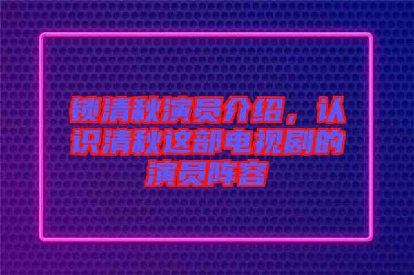 鎖清秋演員介紹，認(rèn)識(shí)清秋這部電視劇的演員陣容