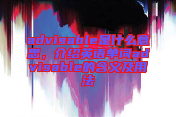 advisable是什么意思，介紹英語(yǔ)單詞advisable的含義及用法