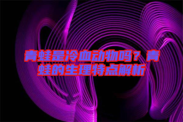 青蛙是冷血?jiǎng)游飭?？青蛙的生理特點(diǎn)解析