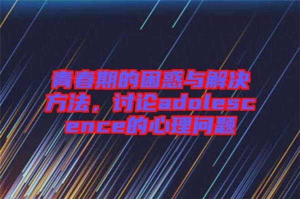 青春期的困惑與解決方法，討論adolescence的心理問題