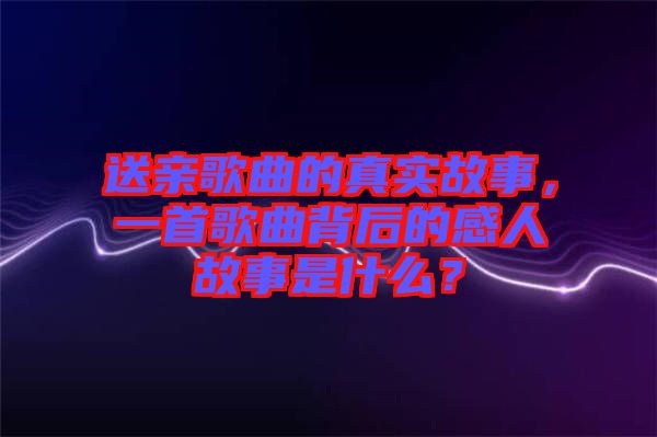 送親歌曲的真實故事，一首歌曲背后的感人故事是什么？
