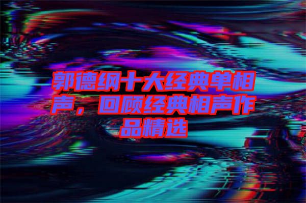 郭德綱十大經(jīng)典單相聲，回顧經(jīng)典相聲作品精選