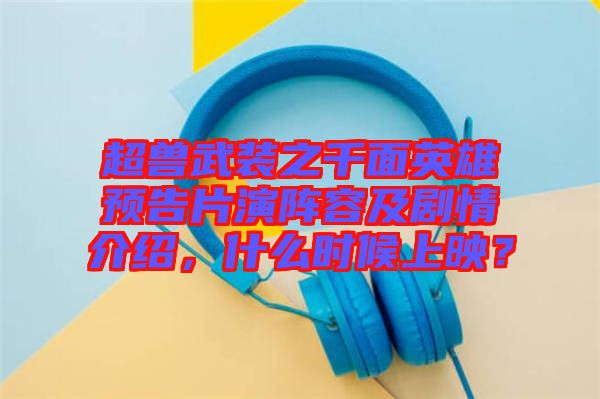 超獸武裝之千面英雄預(yù)告片演陣容及劇情介紹，什么時候上映？