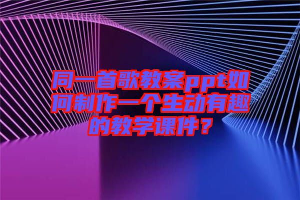 同一首歌教案ppt如何制作一個(gè)生動(dòng)有趣的教學(xué)課件？
