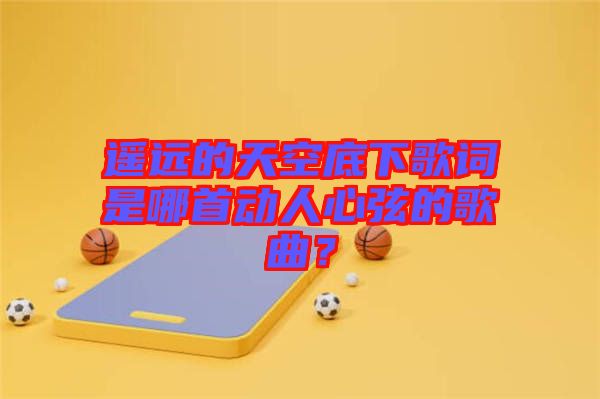 遙遠(yuǎn)的天空底下歌詞是哪首動(dòng)人心弦的歌曲？