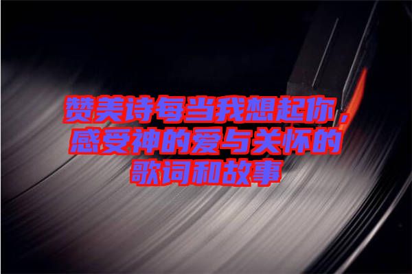 贊美詩每當我想起你，感受神的愛與關(guān)懷的歌詞和故事