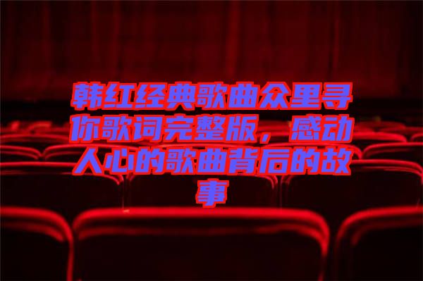 韓紅經(jīng)典歌曲眾里尋你歌詞完整版，感動人心的歌曲背后的故事