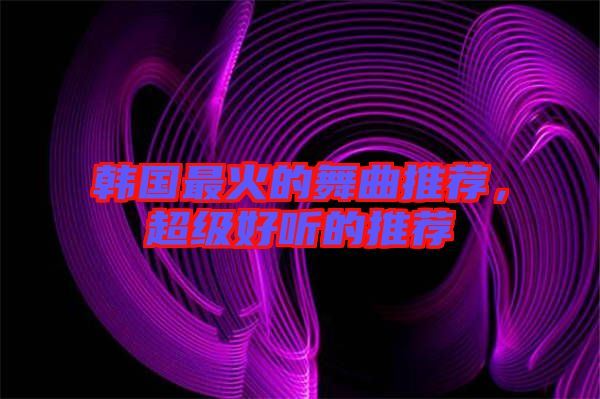 韓國最火的舞曲推薦，超級好聽的推薦