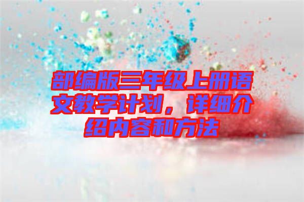 部編版三年級(jí)上冊(cè)語文教學(xué)計(jì)劃，詳細(xì)介紹內(nèi)容和方法