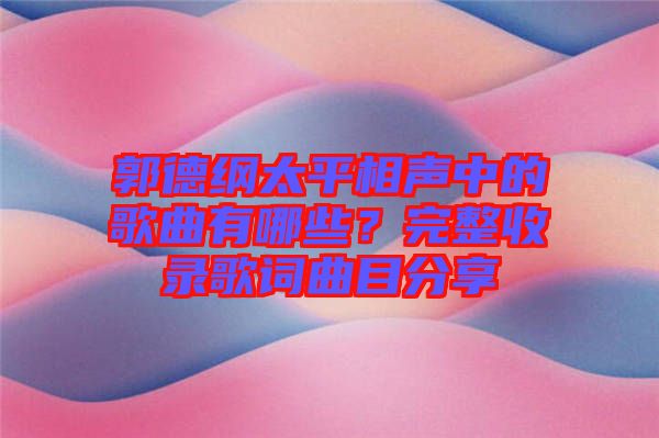 郭德綱太平相聲中的歌曲有哪些？完整收錄歌詞曲目分享