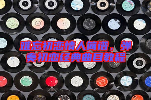 難忘初戀情人簡譜，彈奏初戀經(jīng)典曲目教程