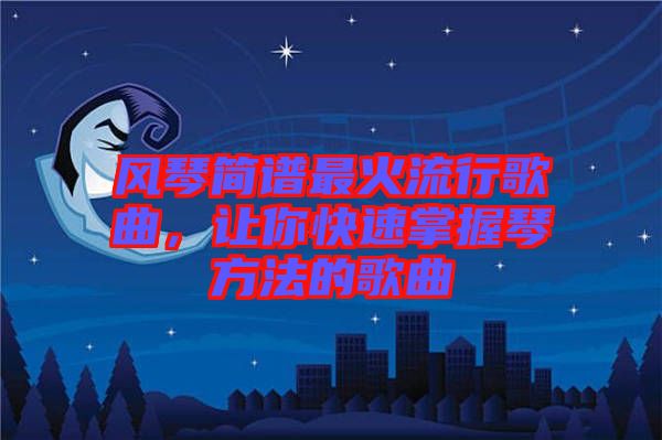 風琴簡譜最火流行歌曲，讓你快速掌握琴方法的歌曲