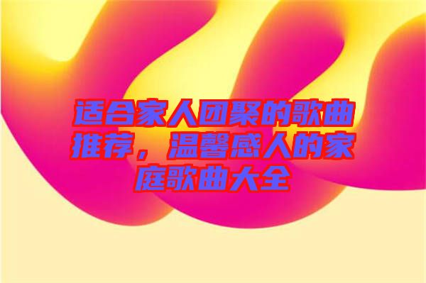 適合家人團(tuán)聚的歌曲推薦，溫馨感人的家庭歌曲大全