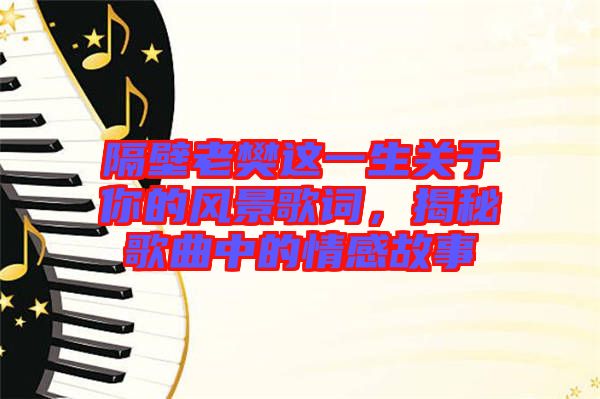 隔壁老樊這一生關(guān)于你的風(fēng)景歌詞，揭秘歌曲中的情感故事
