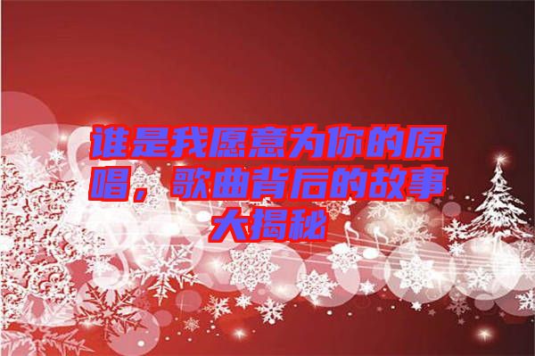誰(shuí)是我愿意為你的原唱，歌曲背后的故事大揭秘