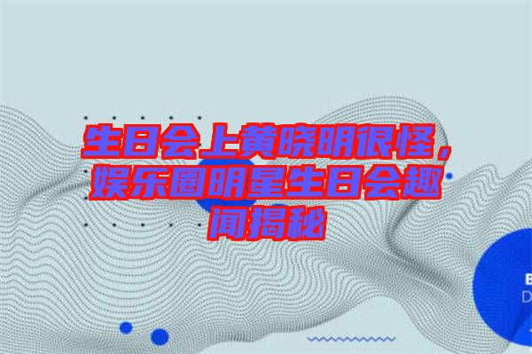 生日會(huì)上黃曉明很怪，娛樂(lè)圈明星生日會(huì)趣聞揭秘