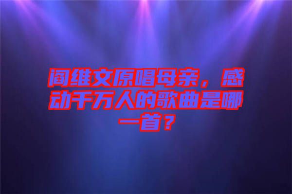 閻維文原唱母親，感動(dòng)千萬人的歌曲是哪一首？
