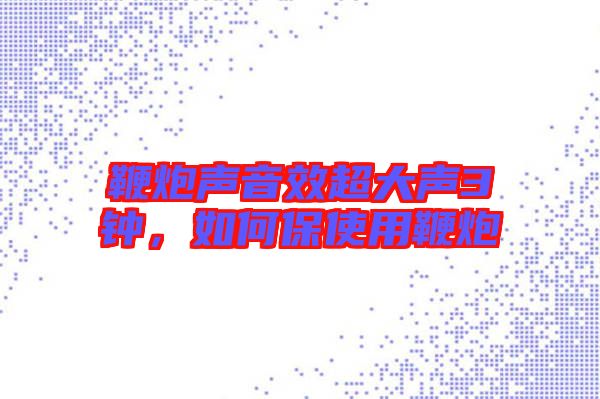 鞭炮聲音效超大聲3鐘，如何保使用鞭炮