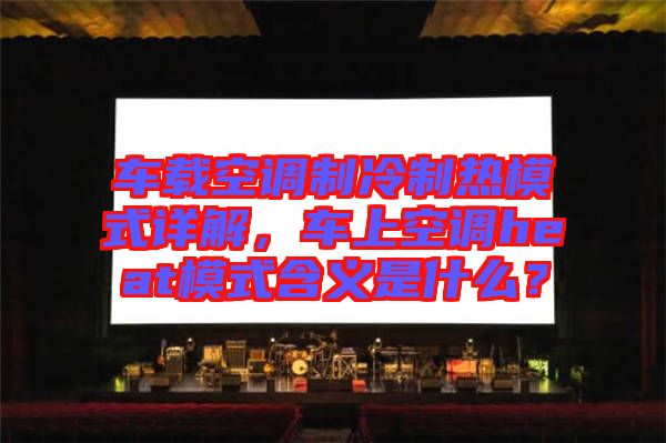 車載空調(diào)制冷制熱模式詳解，車上空調(diào)heat模式含義是什么？