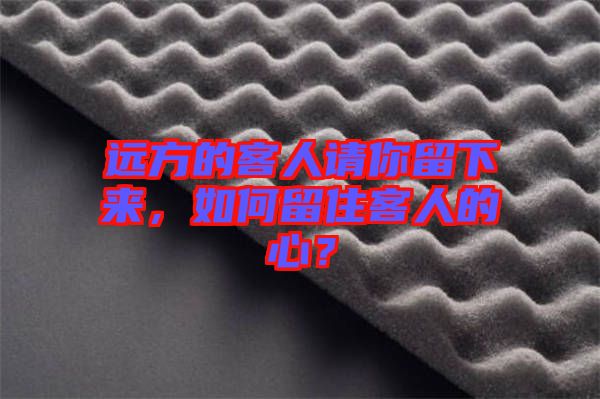 遠(yuǎn)方的客人請你留下來，如何留住客人的心？