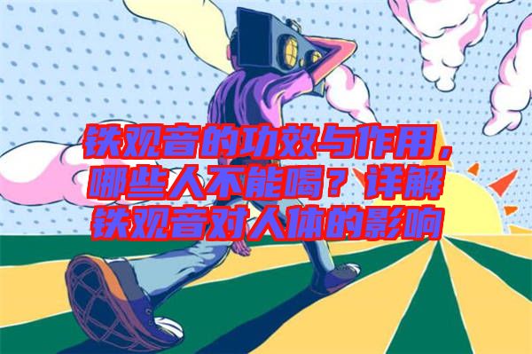 鐵觀音的功效與作用，哪些人不能喝？詳解鐵觀音對人體的影響