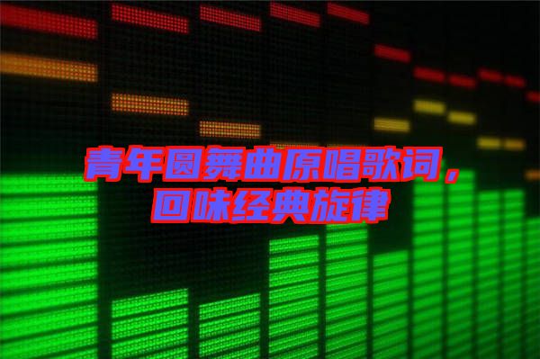 青年圓舞曲原唱歌詞，回味經(jīng)典旋律