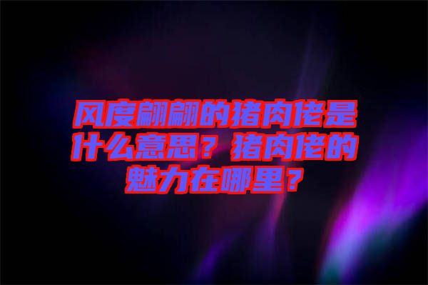 風(fēng)度翩翩的豬肉佬是什么意思？豬肉佬的魅力在哪里？