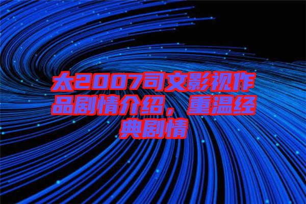 太2007司文影視作品劇情介紹，重溫經(jīng)典劇情