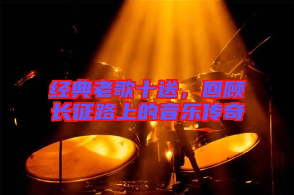 經(jīng)典老歌十送，回顧長(zhǎng)征路上的音樂傳奇