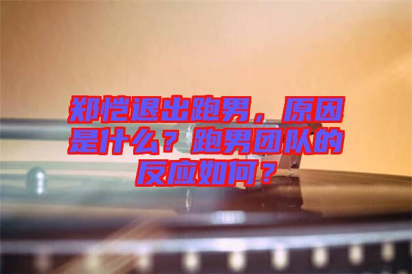 鄭愷退出跑男，原因是什么？跑男團隊的反應(yīng)如何？