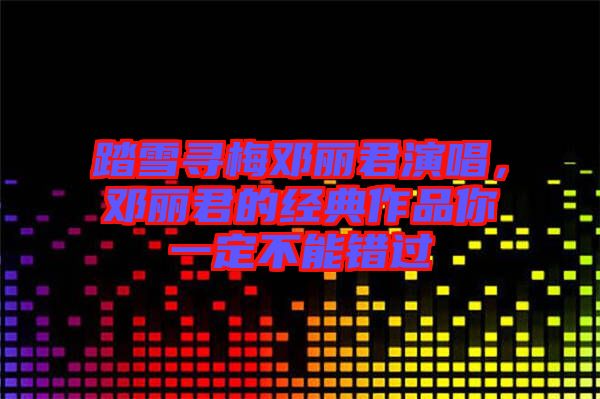 踏雪尋梅鄧麗君演唱，鄧麗君的經(jīng)典作品你一定不能錯(cuò)過(guò)