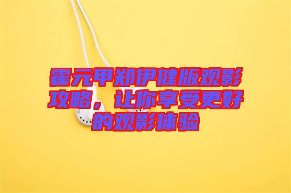 霍元甲鄭伊健版觀影攻略，讓你享受更好的觀影體驗(yàn)